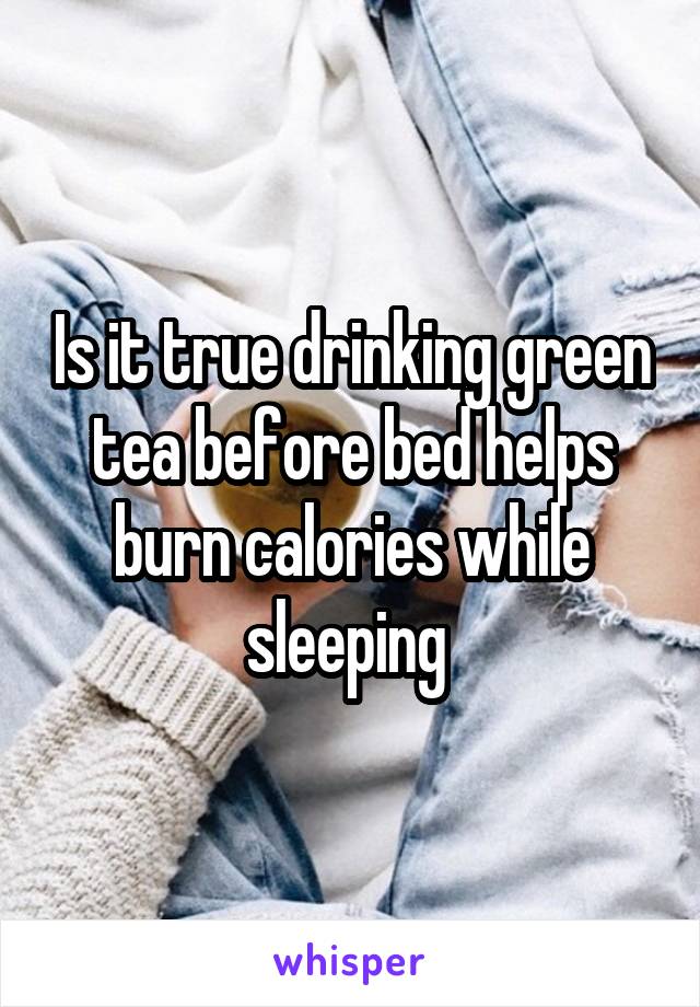 Is it true drinking green tea before bed helps burn calories while sleeping 