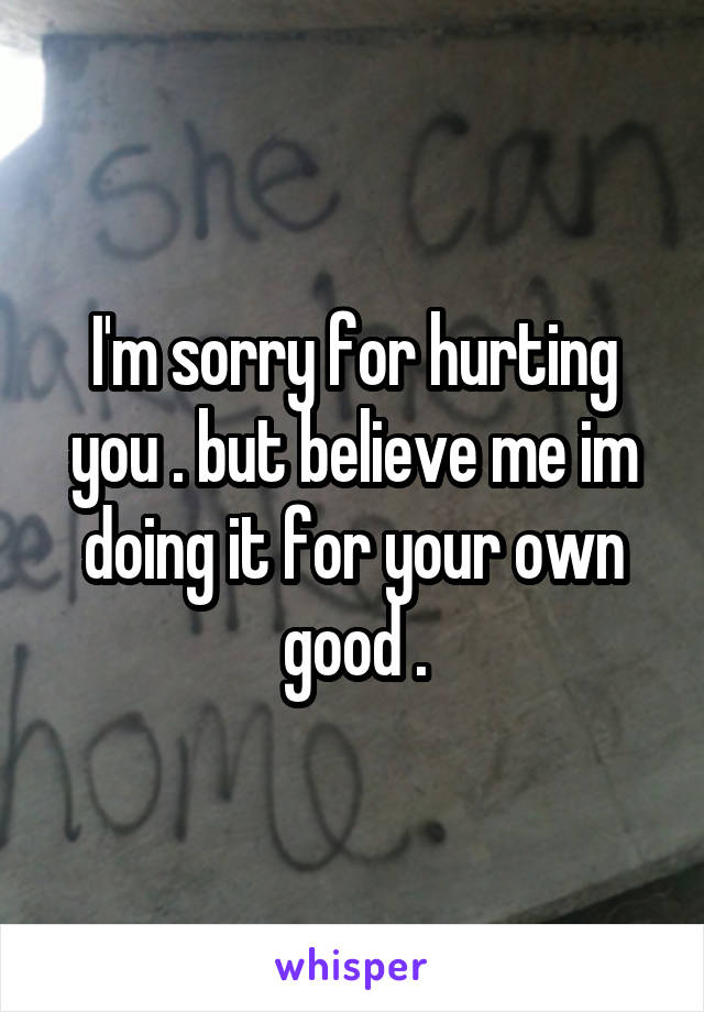 I'm sorry for hurting you . but believe me im doing it for your own good .