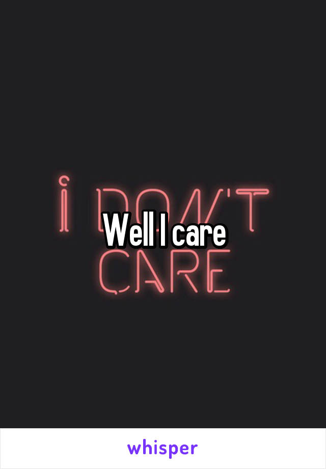 Well I care