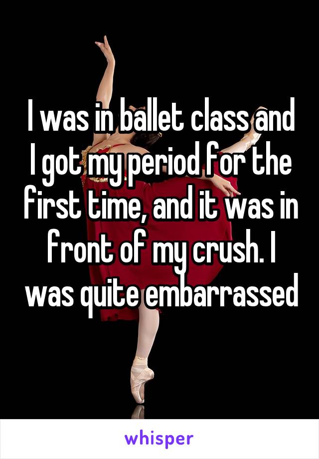 I was in ballet class and I got my period for the first time, and it was in front of my crush. I was quite embarrassed 