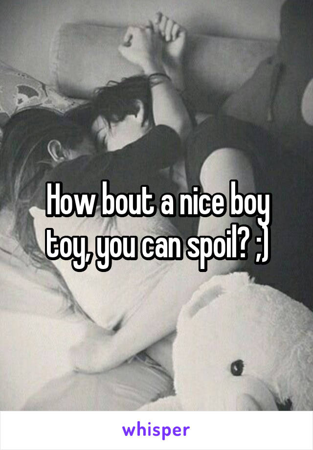 How bout a nice boy toy, you can spoil? ;)