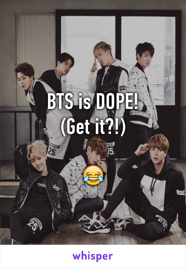 BTS is DOPE!
(Get it?!)

😂