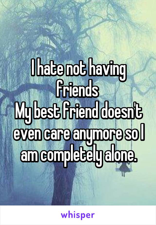 I hate not having friends 
My best friend doesn't even care anymore so I am completely alone.