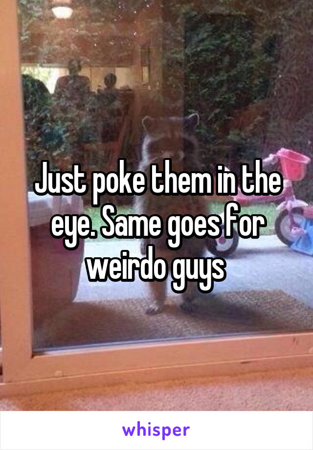 Just poke them in the eye. Same goes for weirdo guys 