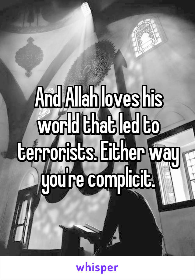 And Allah loves his world that led to terrorists. Either way you're complicit.