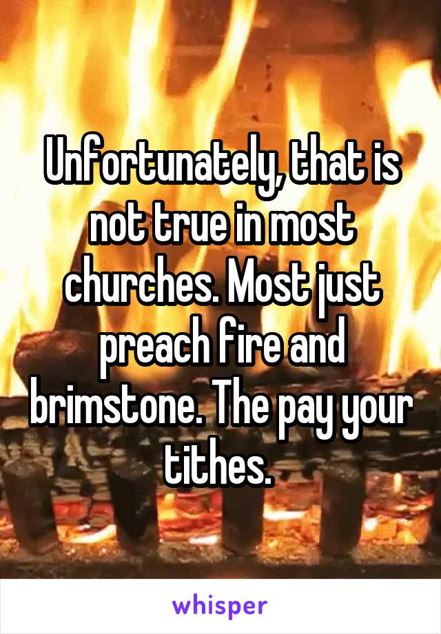 Unfortunately, that is not true in most churches. Most just preach fire and brimstone. The pay your tithes. 