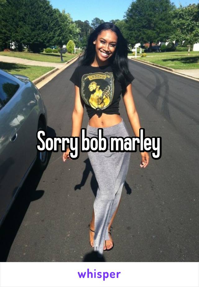 Sorry bob marley 