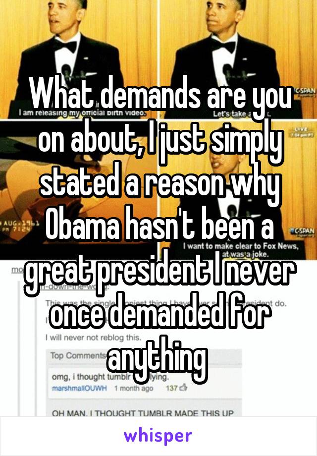 What demands are you on about, I just simply stated a reason why Obama hasn't been a great president I never once demanded for anything 