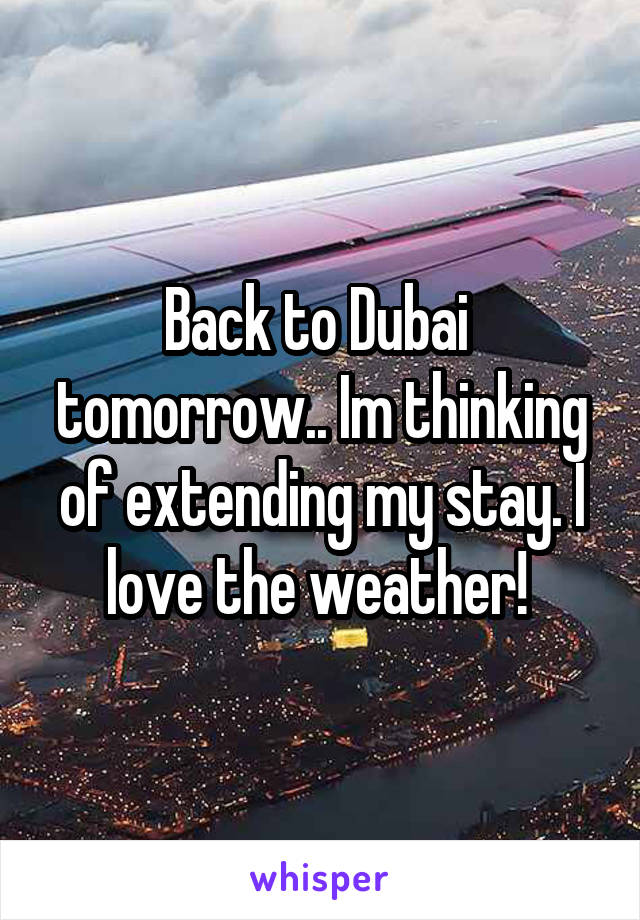 Back to Dubai  tomorrow.. Im thinking of extending my stay. I love the weather! 