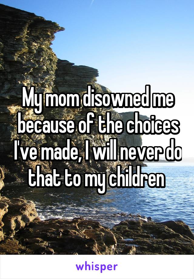 My mom disowned me because of the choices I've made, I will never do that to my children 