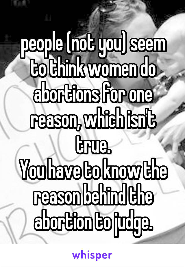 people (not you) seem to think women do abortions for one reason, which isn't true.
You have to know the reason behind the abortion to judge.