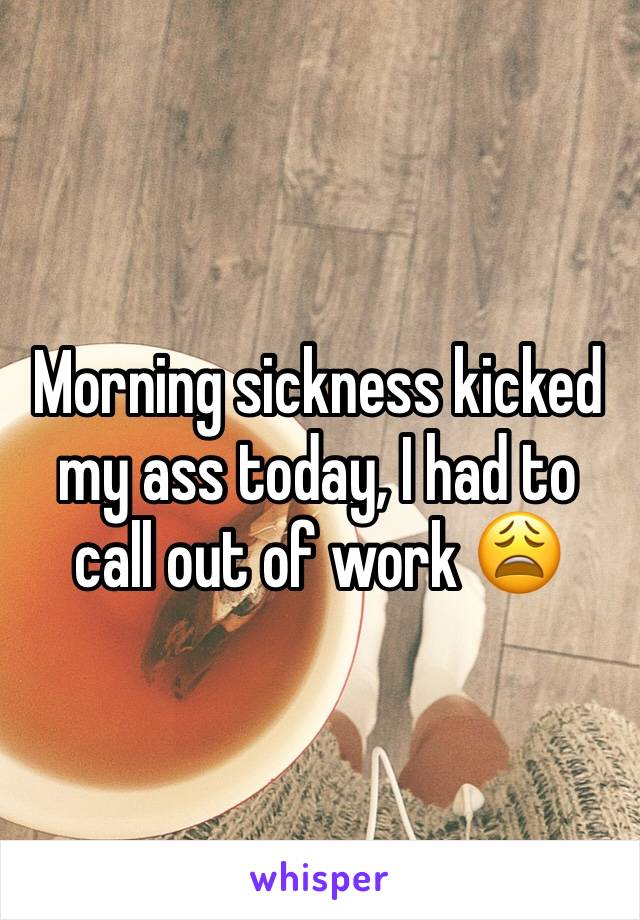 Morning sickness kicked my ass today, I had to call out of work 😩