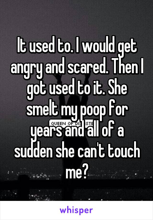 It used to. I would get angry and scared. Then I got used to it. She smelt my poop for years and all of a sudden she can't touch me?