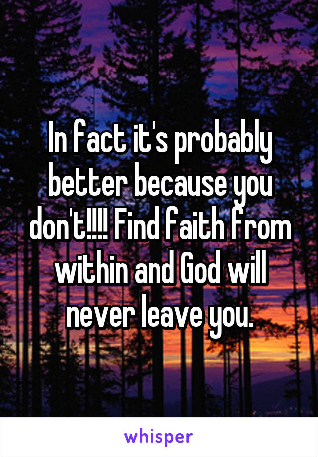 In fact it's probably better because you don't!!!! Find faith from within and God will never leave you.