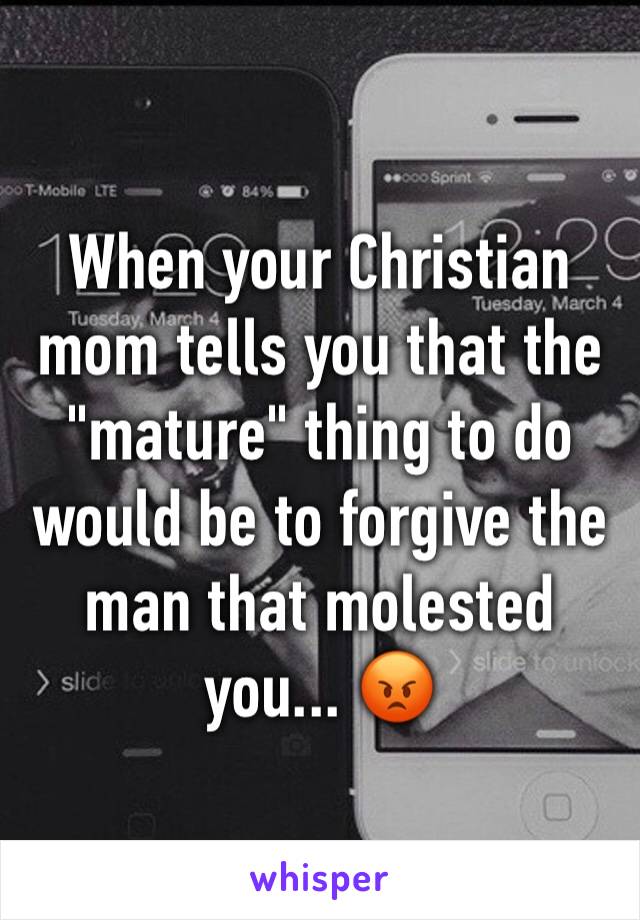 When your Christian mom tells you that the "mature" thing to do would be to forgive the man that molested you... 😡