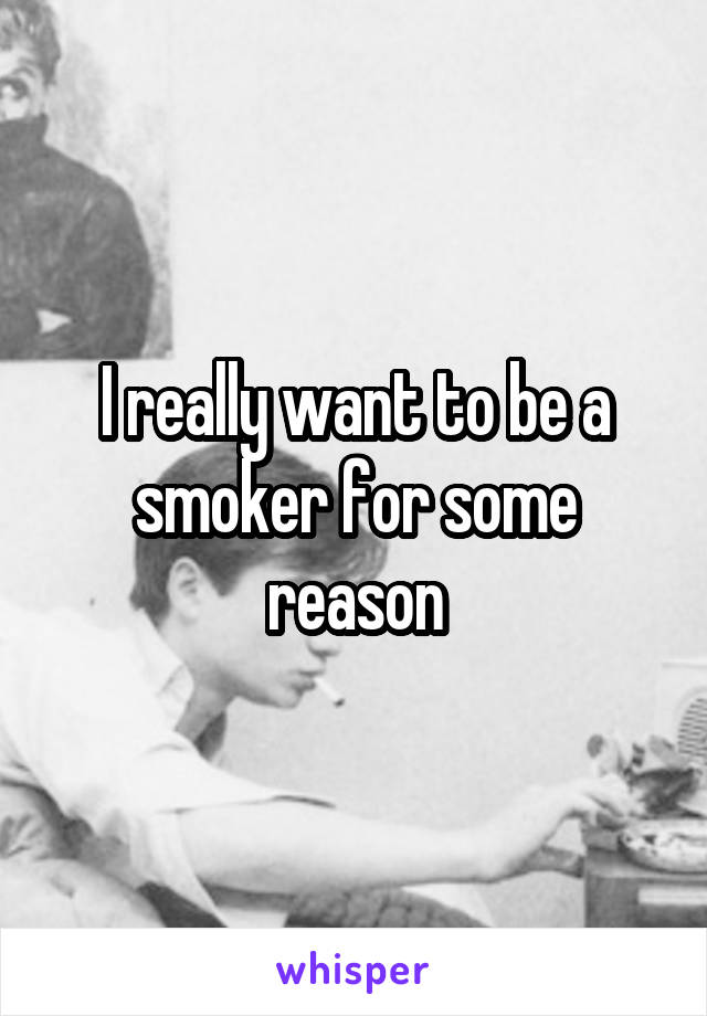 I really want to be a smoker for some reason