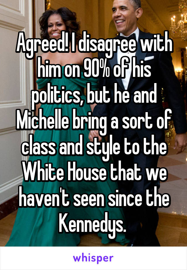 Agreed! I disagree with him on 90% of his politics, but he and Michelle bring a sort of class and style to the White House that we haven't seen since the Kennedys. 
