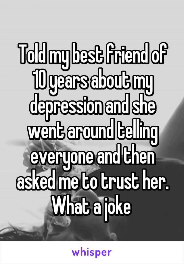 Told my best friend of 10 years about my depression and she went around telling everyone and then asked me to trust her. What a joke 