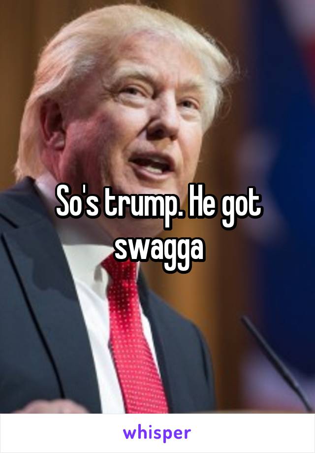 So's trump. He got swagga