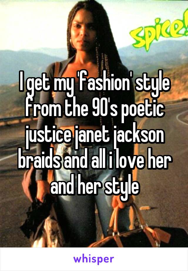 I get my 'fashion' style from the 90's poetic justice janet jackson braids and all i love her and her style