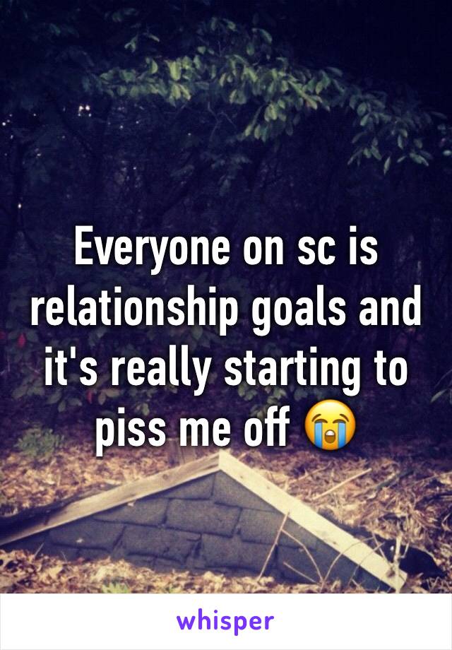 Everyone on sc is relationship goals and it's really starting to piss me off 😭