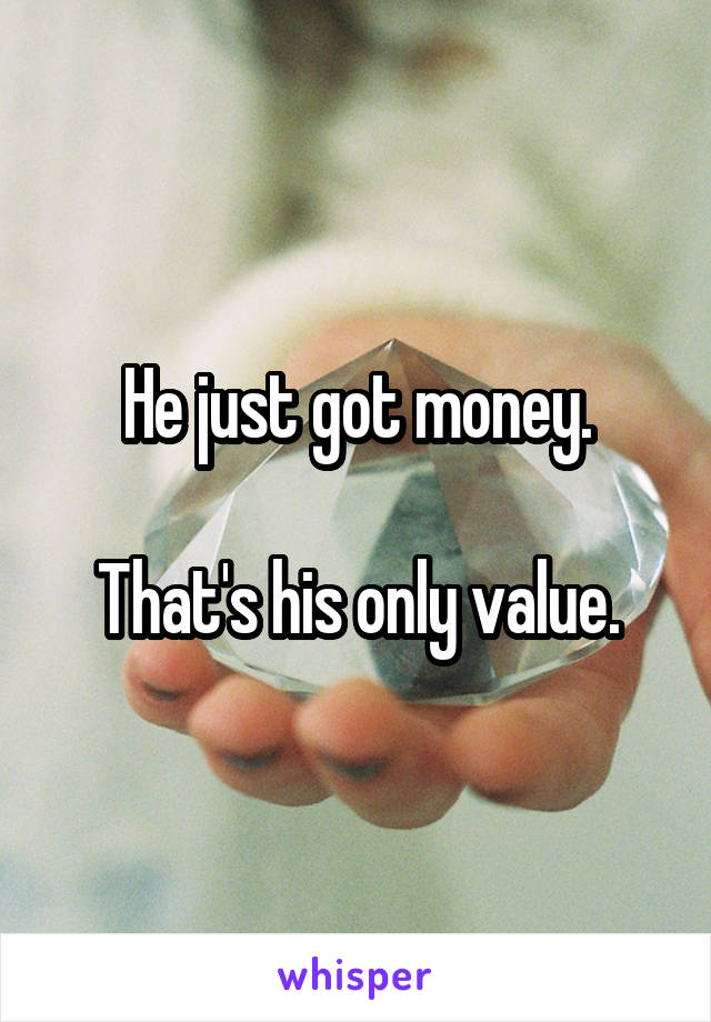 He just got money.

That's his only value.
