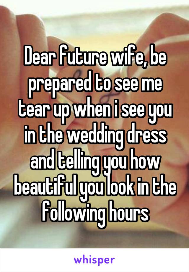 Dear future wife, be prepared to see me tear up when i see you in the wedding dress and telling you how beautiful you look in the following hours