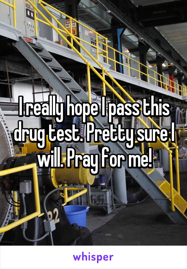 I really hope I pass this drug test. Pretty sure I will. Pray for me!