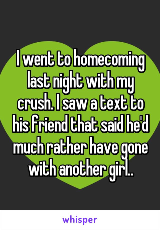 I went to homecoming last night with my crush. I saw a text to his friend that said he'd much rather have gone with another girl..