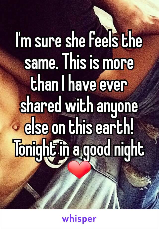 I'm sure she feels the same. This is more than I have ever shared with anyone else on this earth! Tonight in a good night ❤