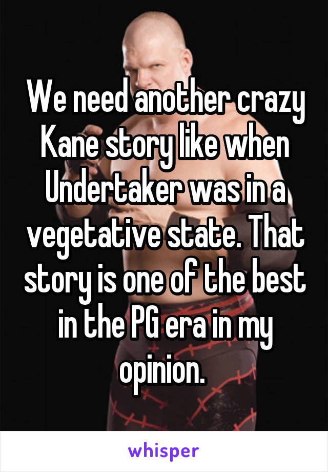 We need another crazy Kane story like when Undertaker was in a vegetative state. That story is one of the best in the PG era in my opinion. 