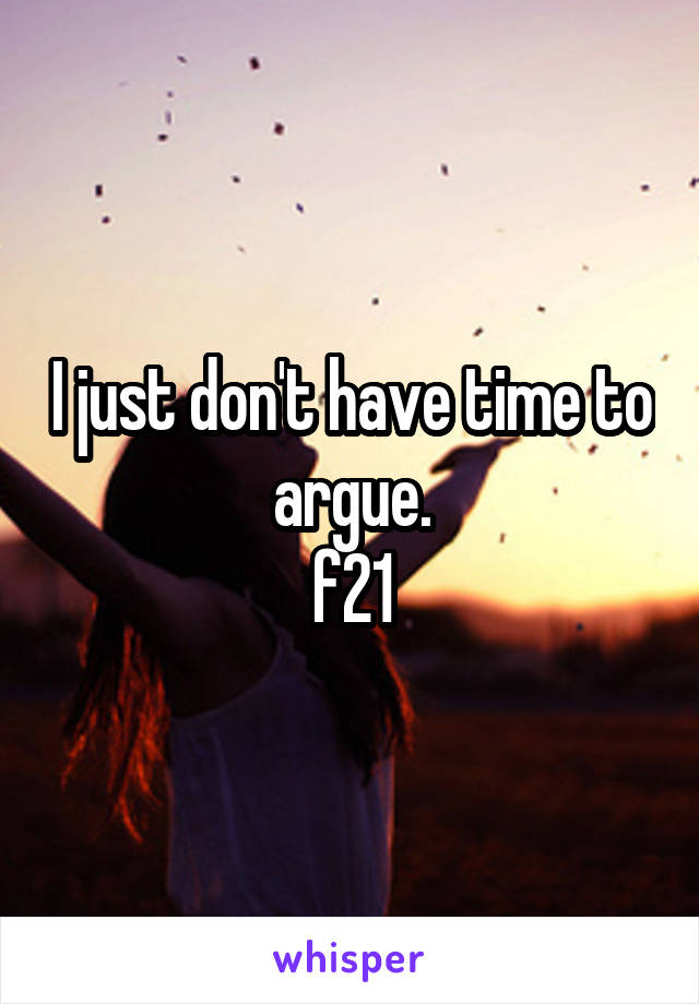 I just don't have time to argue.
f21