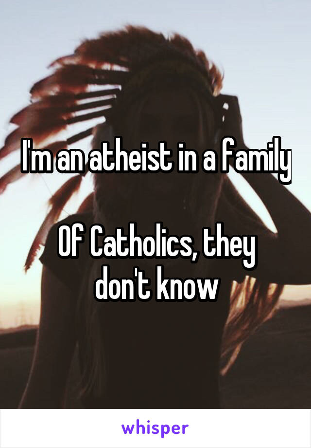 I'm an atheist in a family 
Of Catholics, they don't know