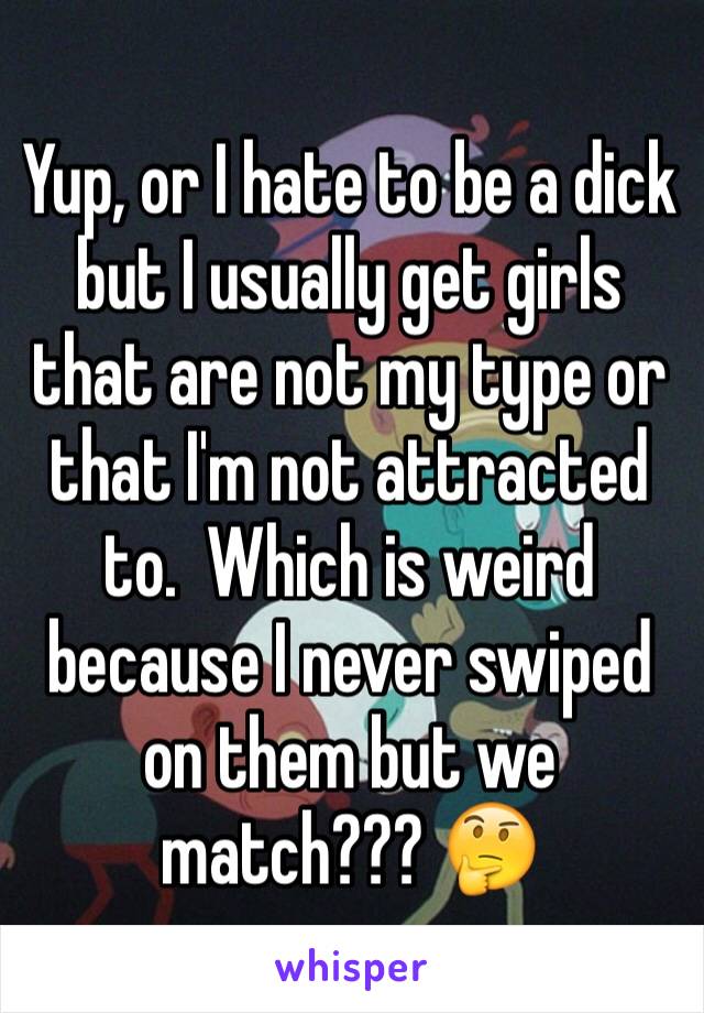 Yup, or I hate to be a dick but I usually get girls that are not my type or that I'm not attracted to.  Which is weird because I never swiped on them but we match??? 🤔