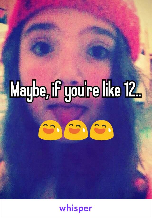 Maybe, if you're like 12..

😅😅😅
