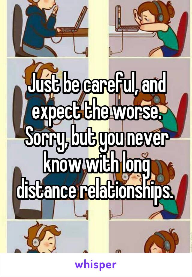 Just be careful, and expect the worse. Sorry, but you never know with long distance relationships. 