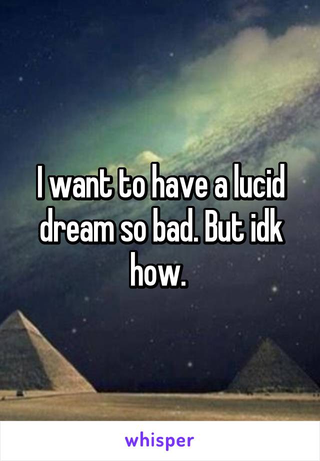 I want to have a lucid dream so bad. But idk how. 