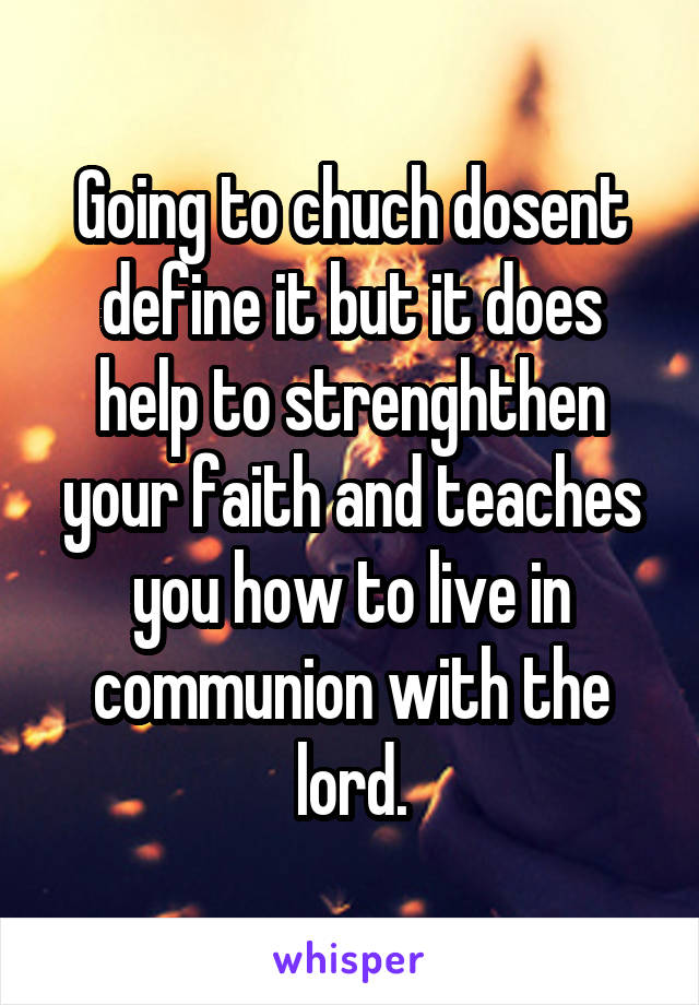 Going to chuch dosent define it but it does help to strenghthen your faith and teaches you how to live in communion with the lord.