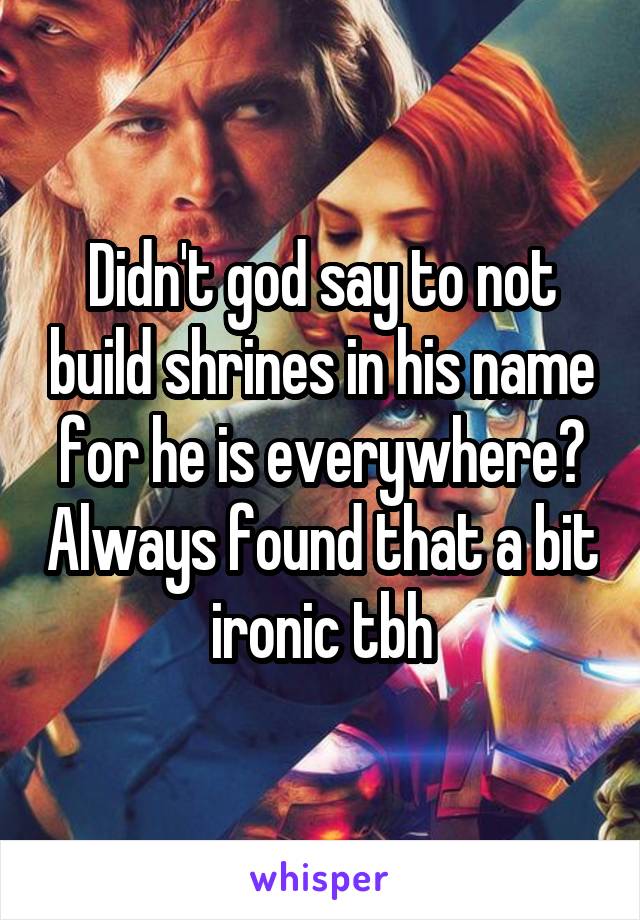 Didn't god say to not build shrines in his name for he is everywhere? Always found that a bit ironic tbh