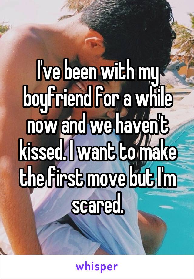 I've been with my boyfriend for a while now and we haven't kissed. I want to make the first move but I'm scared.