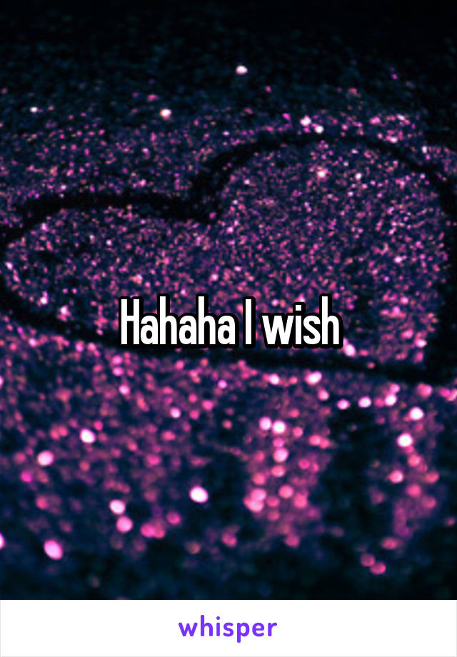 Hahaha I wish