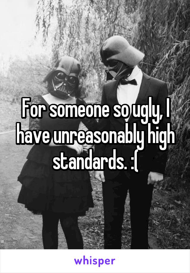 For someone so ugly, I have unreasonably high standards. :(