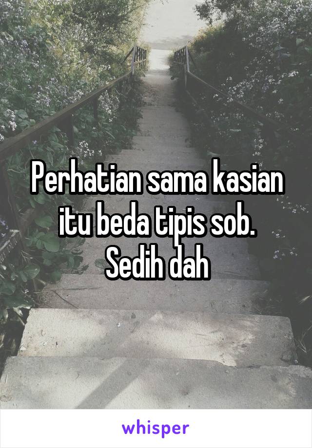 Perhatian sama kasian itu beda tipis sob.
 Sedih dah 