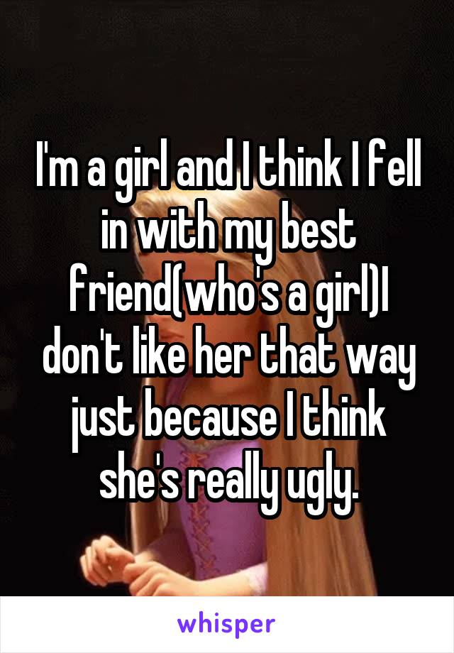 I'm a girl and I think I fell in with my best friend(who's a girl)I don't like her that way just because I think she's really ugly.