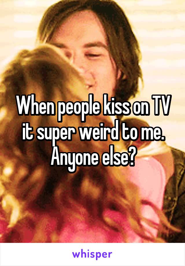 When people kiss on TV it super weird to me. Anyone else?