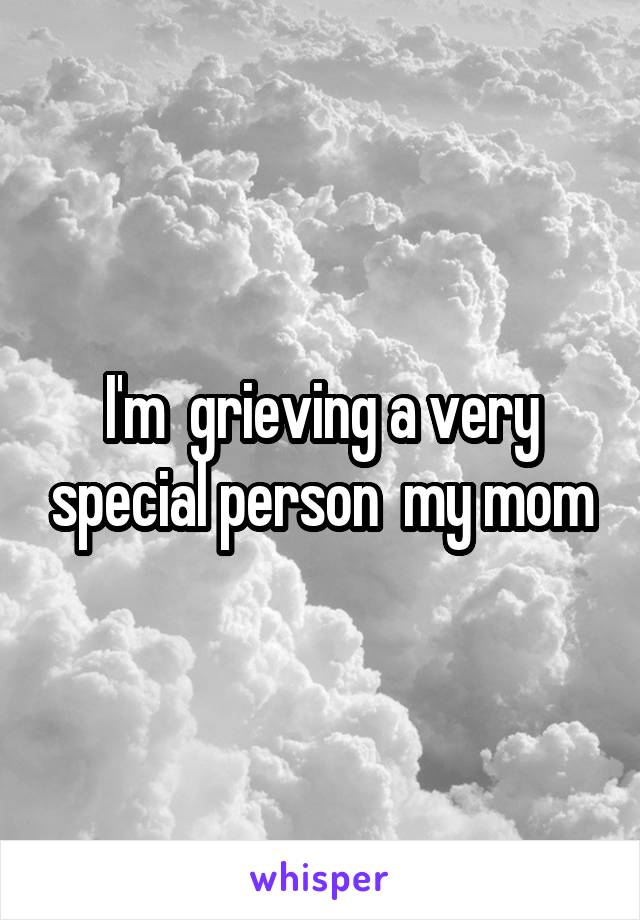 I'm  grieving a very special person  my mom