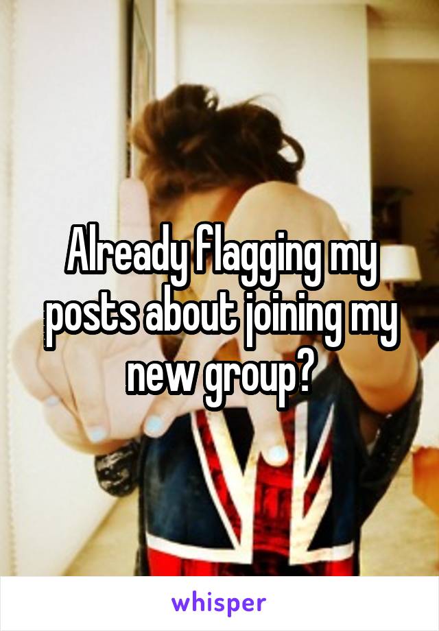 Already flagging my posts about joining my new group?