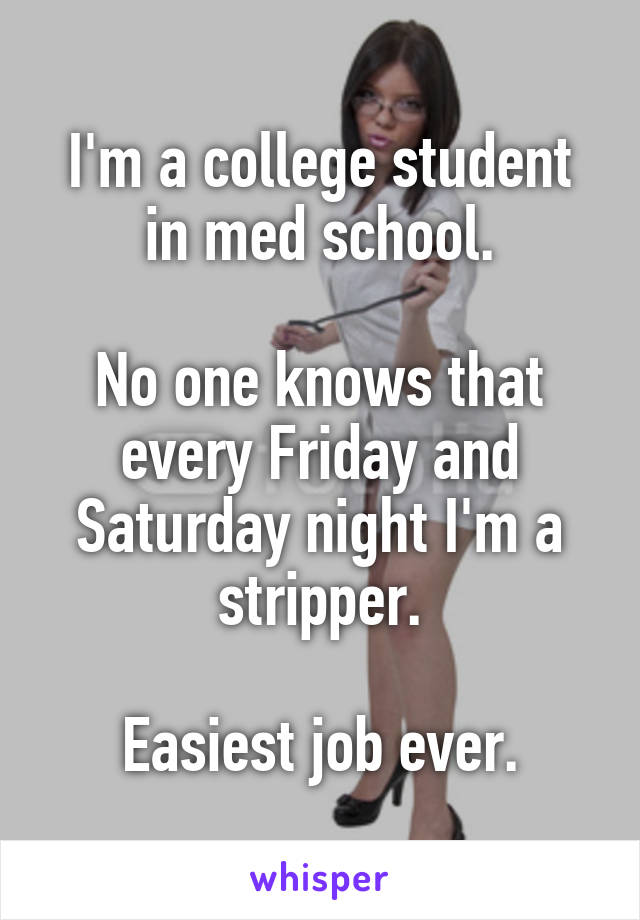 I'm a college student in med school.

No one knows that every Friday and Saturday night I'm a stripper.

Easiest job ever.