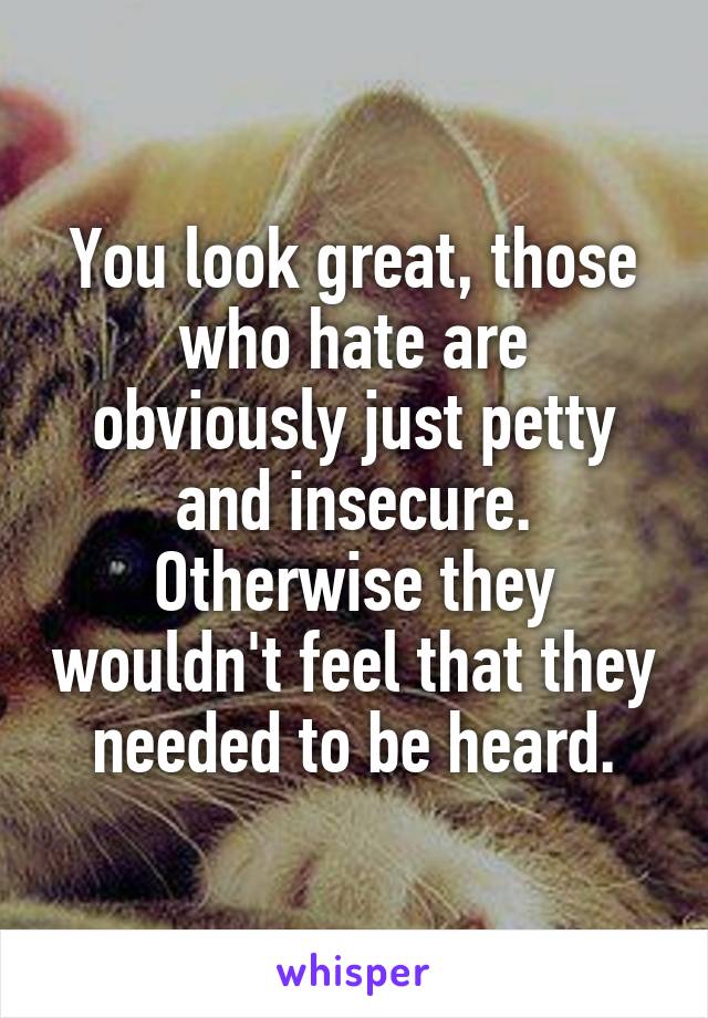 You look great, those who hate are obviously just petty and insecure. Otherwise they wouldn't feel that they needed to be heard.