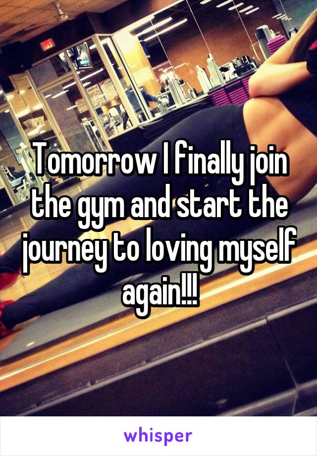 Tomorrow I finally join the gym and start the journey to loving myself again!!!